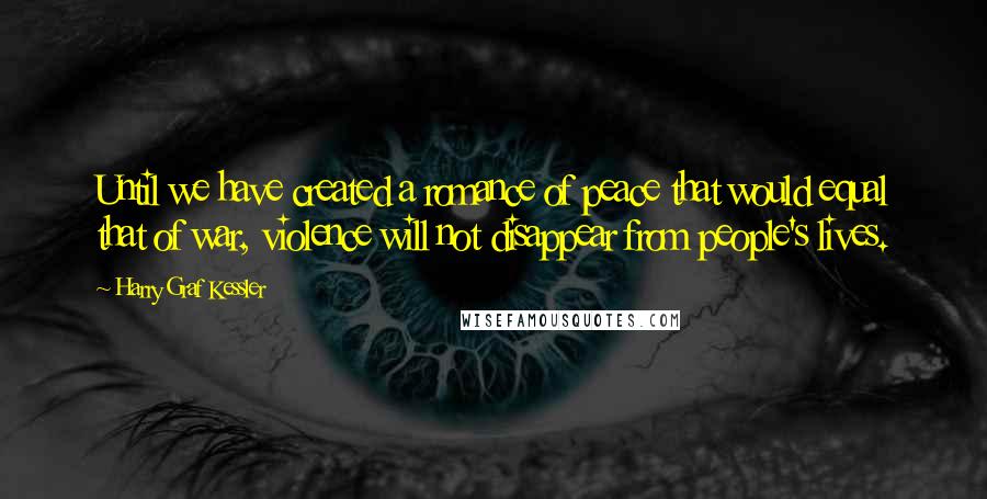 Harry Graf Kessler Quotes: Until we have created a romance of peace that would equal that of war, violence will not disappear from people's lives.