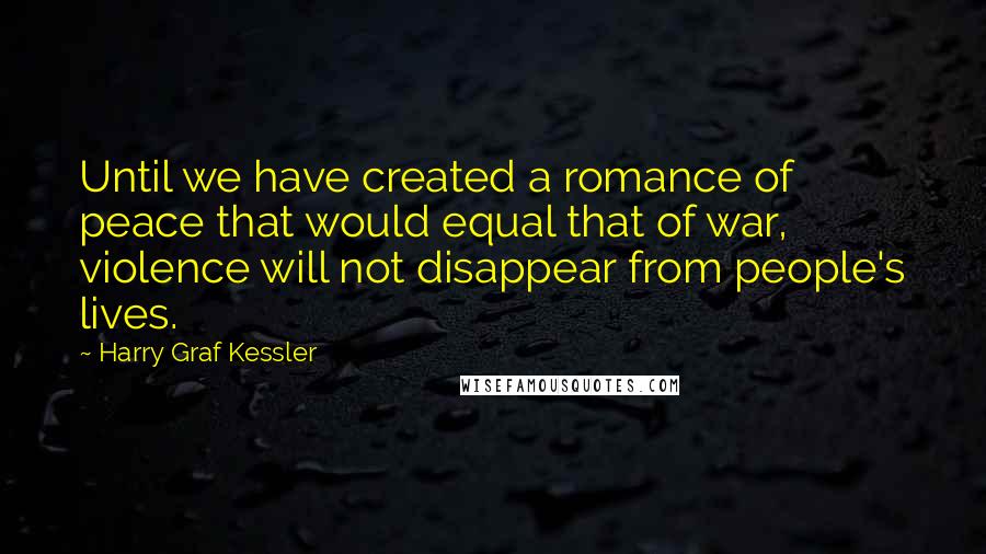 Harry Graf Kessler Quotes: Until we have created a romance of peace that would equal that of war, violence will not disappear from people's lives.