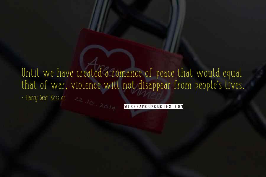 Harry Graf Kessler Quotes: Until we have created a romance of peace that would equal that of war, violence will not disappear from people's lives.