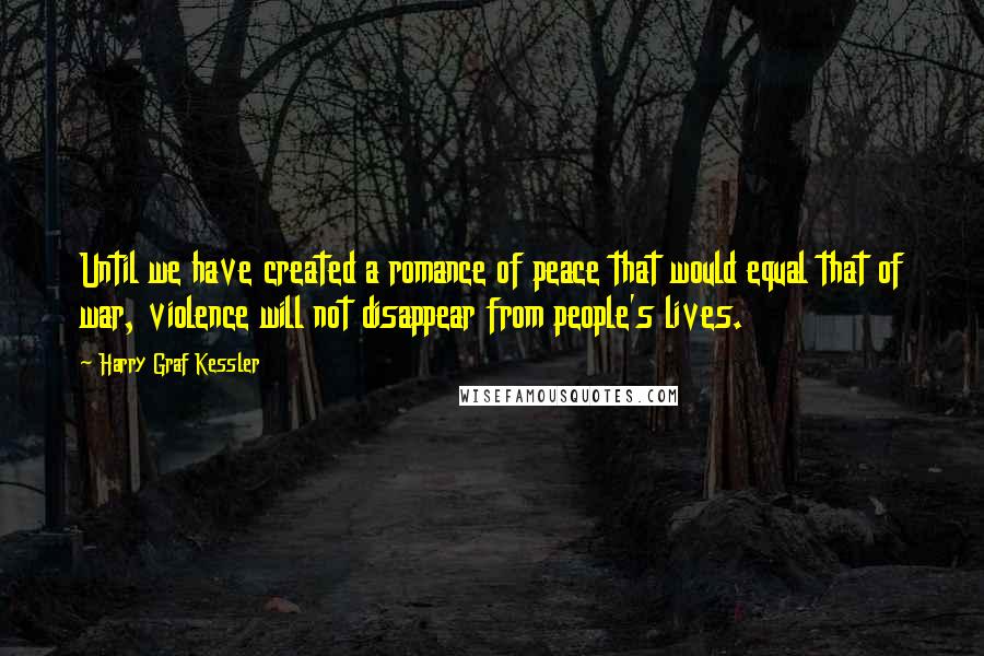 Harry Graf Kessler Quotes: Until we have created a romance of peace that would equal that of war, violence will not disappear from people's lives.