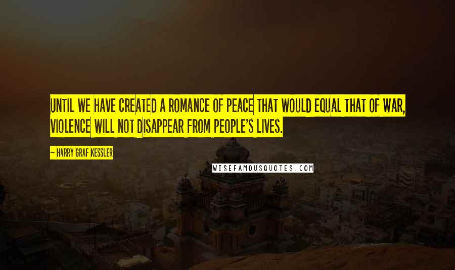 Harry Graf Kessler Quotes: Until we have created a romance of peace that would equal that of war, violence will not disappear from people's lives.