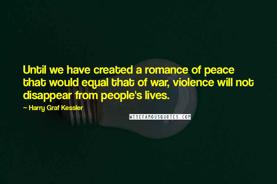 Harry Graf Kessler Quotes: Until we have created a romance of peace that would equal that of war, violence will not disappear from people's lives.