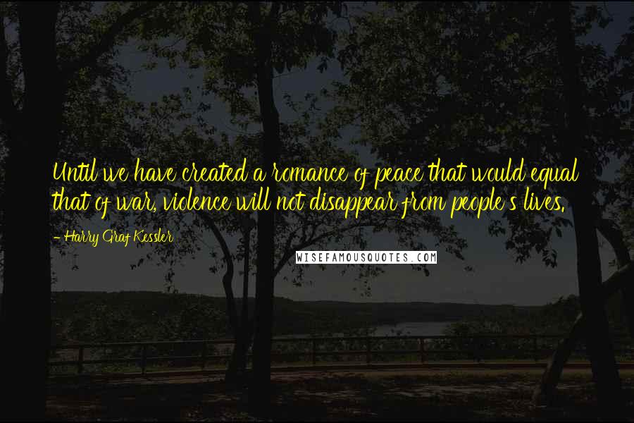 Harry Graf Kessler Quotes: Until we have created a romance of peace that would equal that of war, violence will not disappear from people's lives.