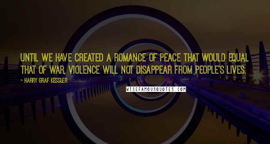 Harry Graf Kessler Quotes: Until we have created a romance of peace that would equal that of war, violence will not disappear from people's lives.