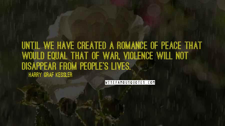Harry Graf Kessler Quotes: Until we have created a romance of peace that would equal that of war, violence will not disappear from people's lives.