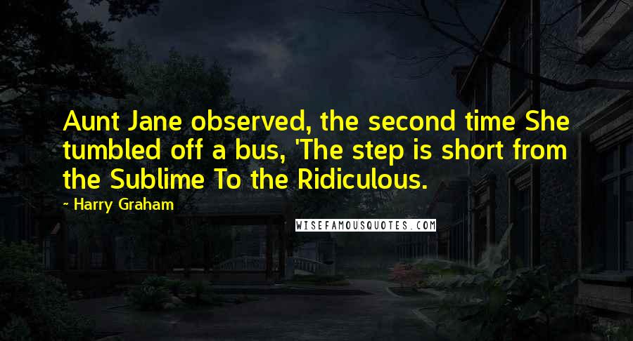 Harry Graham Quotes: Aunt Jane observed, the second time She tumbled off a bus, 'The step is short from the Sublime To the Ridiculous.
