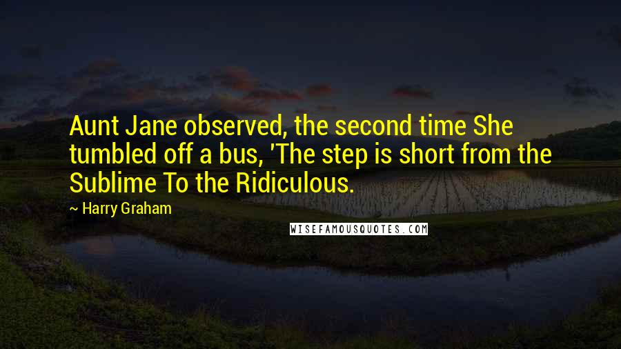 Harry Graham Quotes: Aunt Jane observed, the second time She tumbled off a bus, 'The step is short from the Sublime To the Ridiculous.