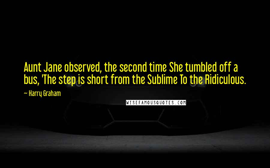 Harry Graham Quotes: Aunt Jane observed, the second time She tumbled off a bus, 'The step is short from the Sublime To the Ridiculous.