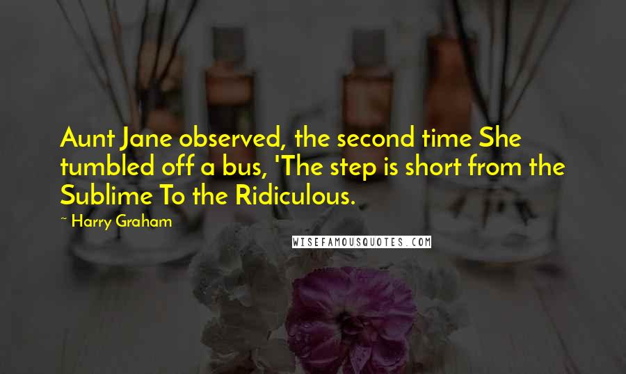 Harry Graham Quotes: Aunt Jane observed, the second time She tumbled off a bus, 'The step is short from the Sublime To the Ridiculous.