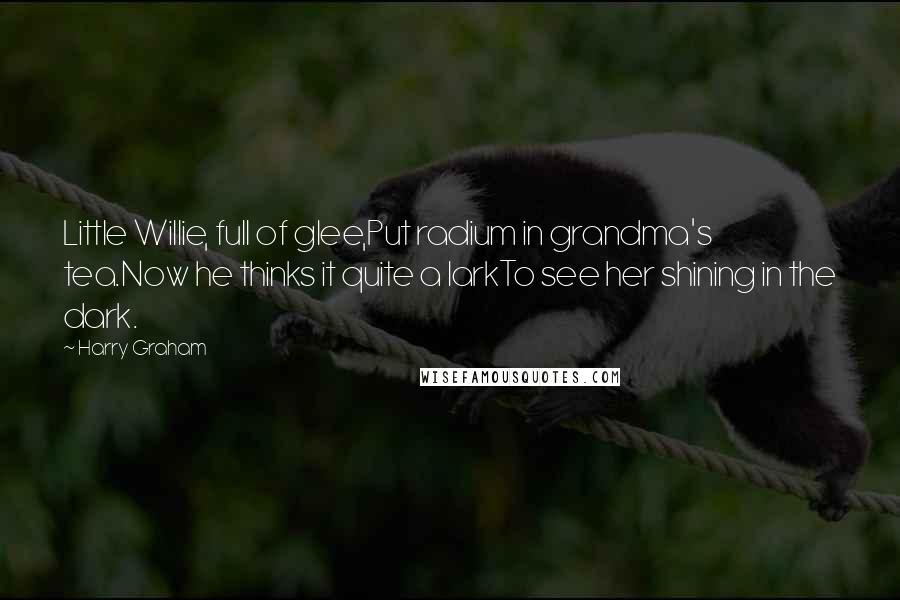 Harry Graham Quotes: Little Willie, full of glee,Put radium in grandma's tea.Now he thinks it quite a larkTo see her shining in the dark.