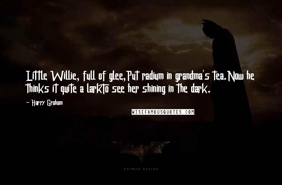 Harry Graham Quotes: Little Willie, full of glee,Put radium in grandma's tea.Now he thinks it quite a larkTo see her shining in the dark.