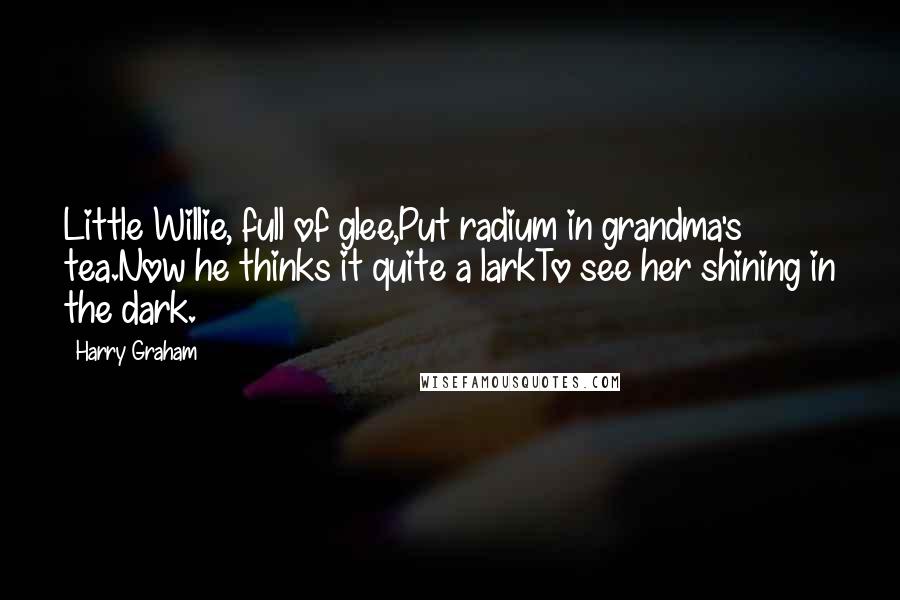 Harry Graham Quotes: Little Willie, full of glee,Put radium in grandma's tea.Now he thinks it quite a larkTo see her shining in the dark.