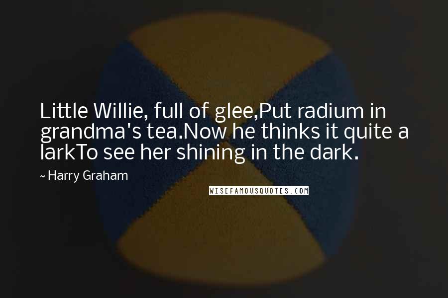 Harry Graham Quotes: Little Willie, full of glee,Put radium in grandma's tea.Now he thinks it quite a larkTo see her shining in the dark.