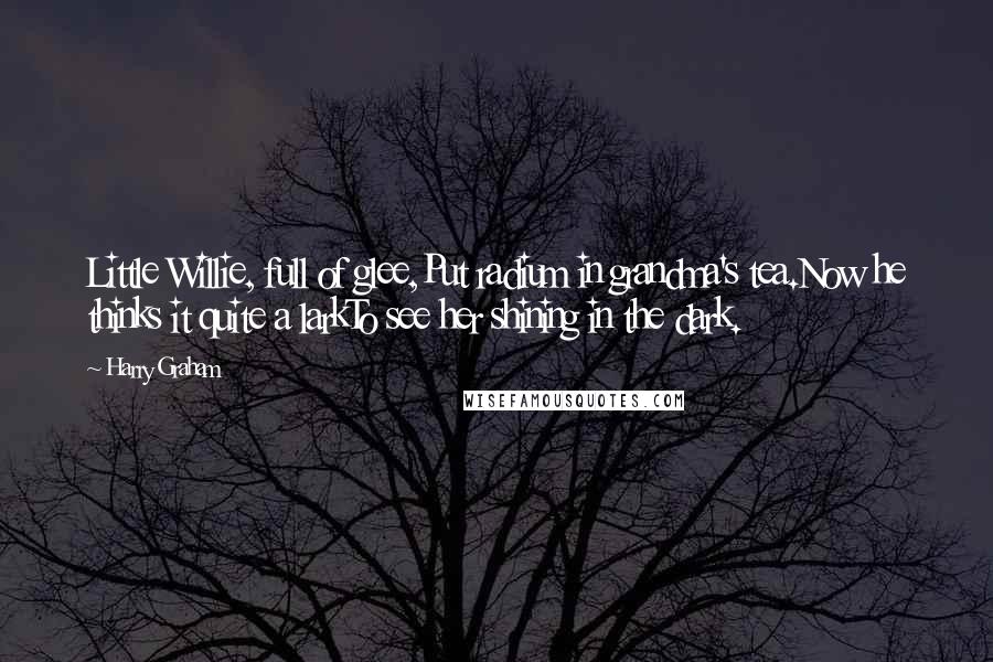 Harry Graham Quotes: Little Willie, full of glee,Put radium in grandma's tea.Now he thinks it quite a larkTo see her shining in the dark.