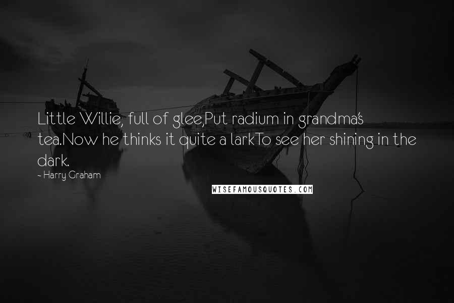 Harry Graham Quotes: Little Willie, full of glee,Put radium in grandma's tea.Now he thinks it quite a larkTo see her shining in the dark.