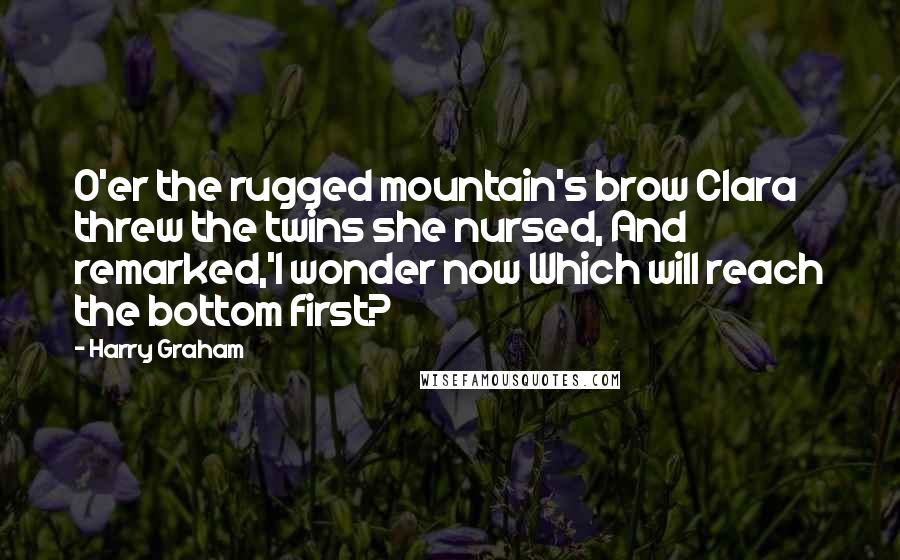 Harry Graham Quotes: O'er the rugged mountain's brow Clara threw the twins she nursed, And remarked,'I wonder now Which will reach the bottom first?
