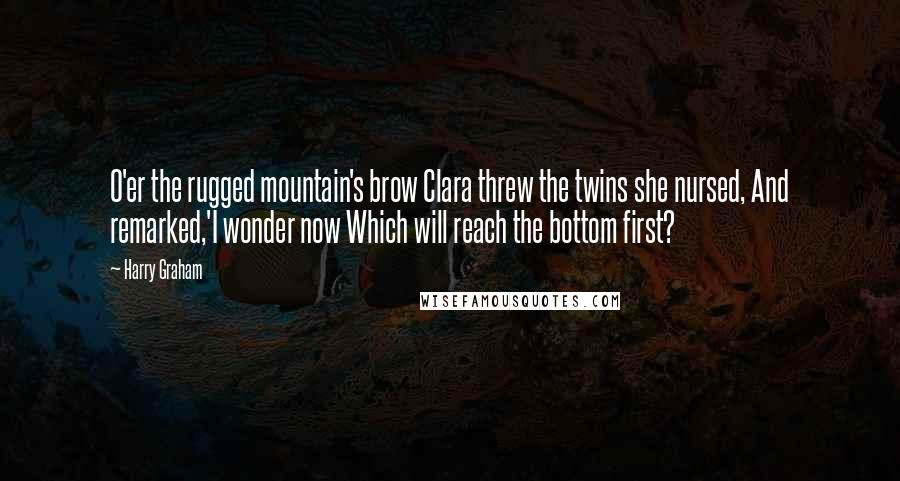 Harry Graham Quotes: O'er the rugged mountain's brow Clara threw the twins she nursed, And remarked,'I wonder now Which will reach the bottom first?