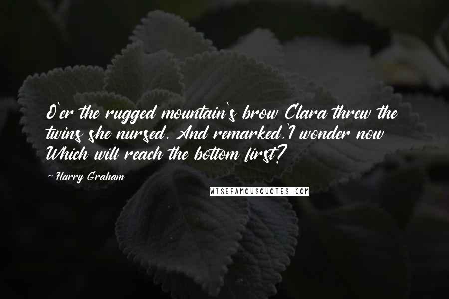 Harry Graham Quotes: O'er the rugged mountain's brow Clara threw the twins she nursed, And remarked,'I wonder now Which will reach the bottom first?