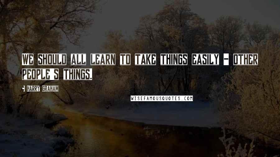 Harry Graham Quotes: We should all learn to take things easily - other people's things.