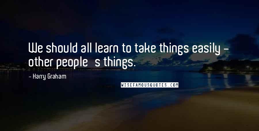 Harry Graham Quotes: We should all learn to take things easily - other people's things.