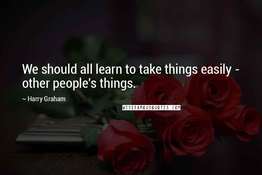 Harry Graham Quotes: We should all learn to take things easily - other people's things.