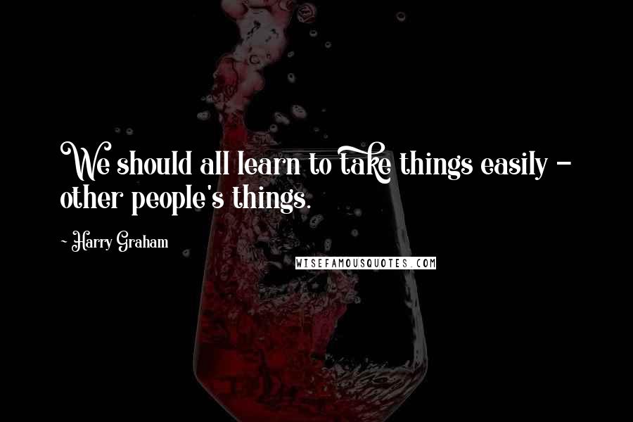 Harry Graham Quotes: We should all learn to take things easily - other people's things.