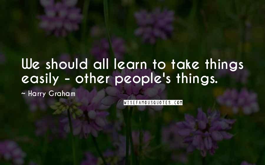Harry Graham Quotes: We should all learn to take things easily - other people's things.