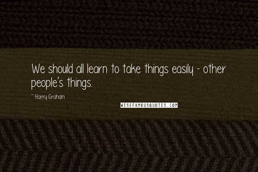Harry Graham Quotes: We should all learn to take things easily - other people's things.