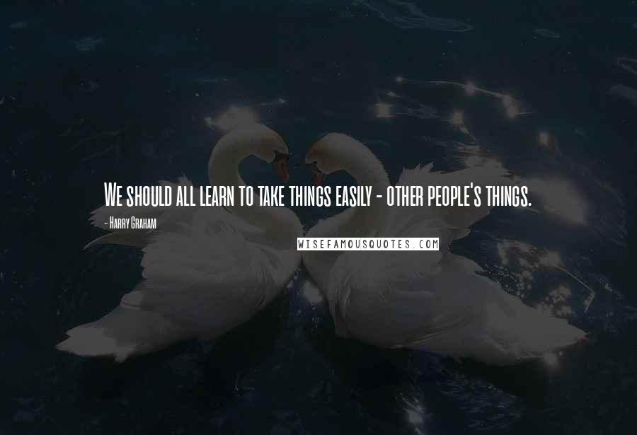 Harry Graham Quotes: We should all learn to take things easily - other people's things.