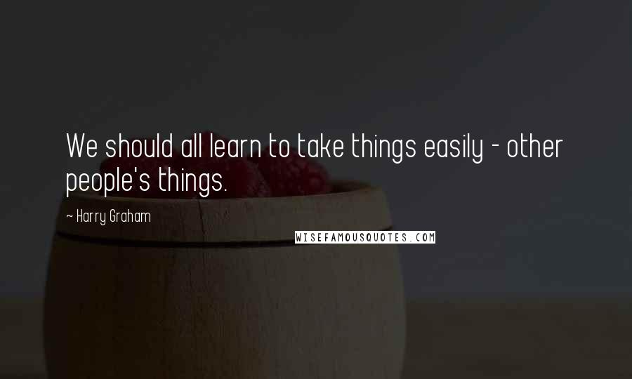 Harry Graham Quotes: We should all learn to take things easily - other people's things.