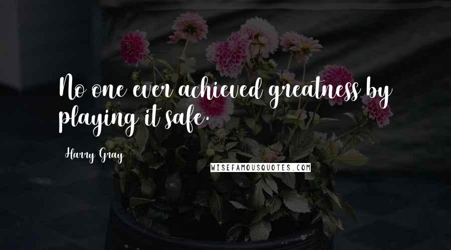 Harry Gray Quotes: No one ever achieved greatness by playing it safe.