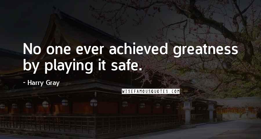 Harry Gray Quotes: No one ever achieved greatness by playing it safe.