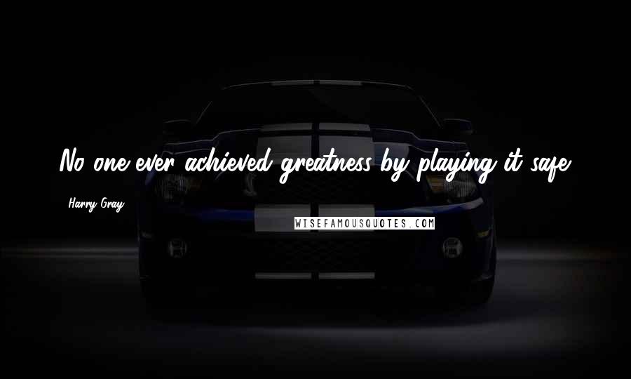 Harry Gray Quotes: No one ever achieved greatness by playing it safe.