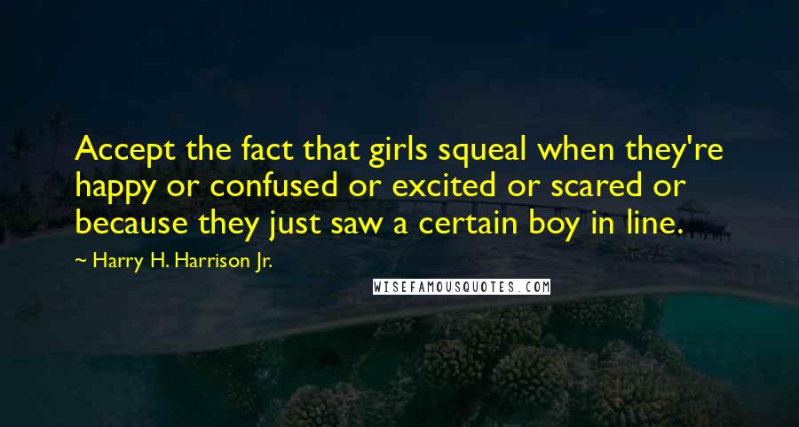 Harry H. Harrison Jr. Quotes: Accept the fact that girls squeal when they're happy or confused or excited or scared or because they just saw a certain boy in line.