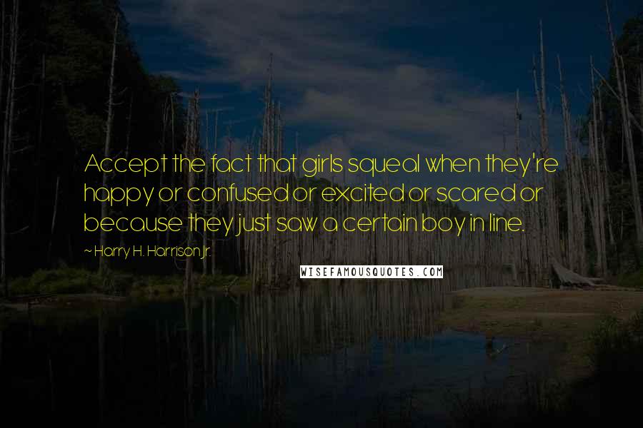 Harry H. Harrison Jr. Quotes: Accept the fact that girls squeal when they're happy or confused or excited or scared or because they just saw a certain boy in line.