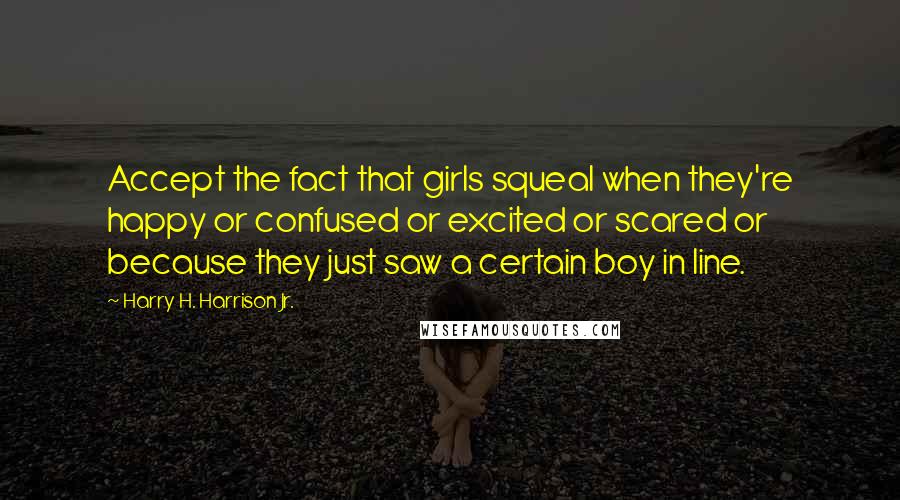 Harry H. Harrison Jr. Quotes: Accept the fact that girls squeal when they're happy or confused or excited or scared or because they just saw a certain boy in line.
