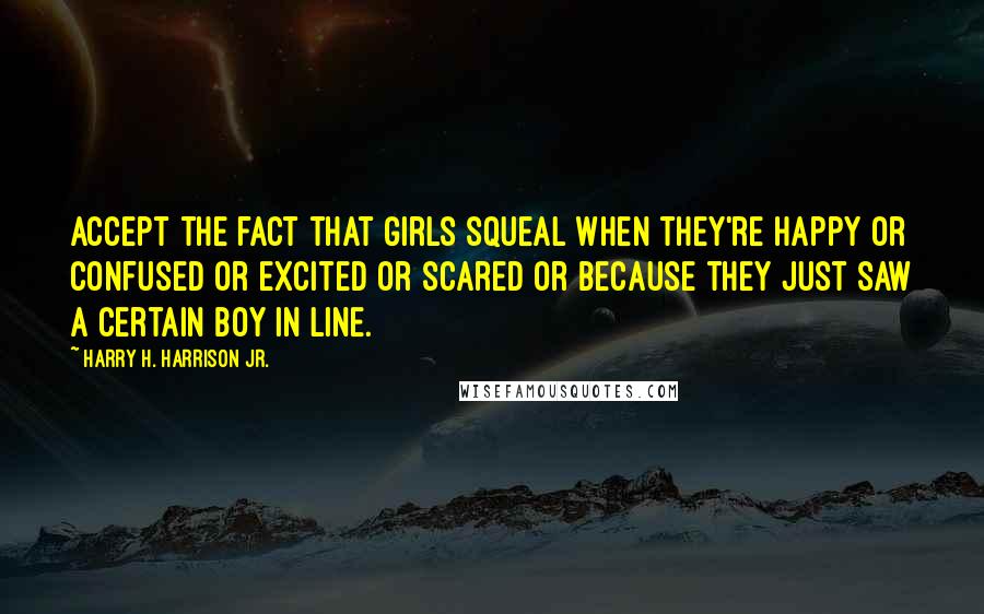 Harry H. Harrison Jr. Quotes: Accept the fact that girls squeal when they're happy or confused or excited or scared or because they just saw a certain boy in line.