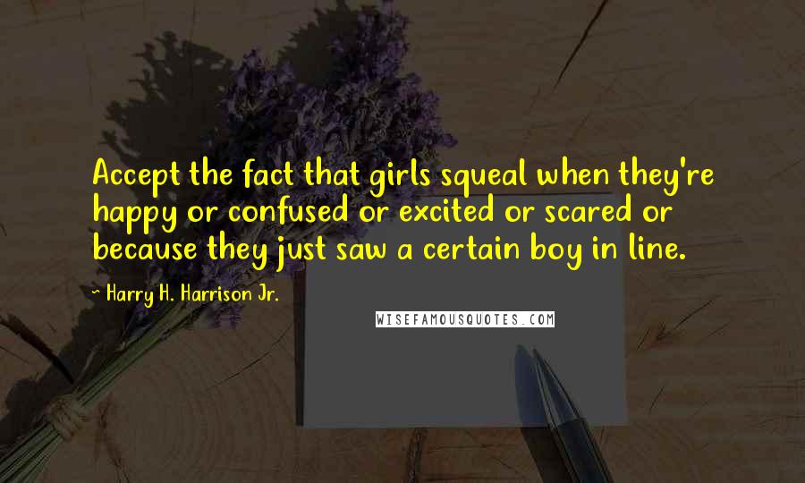 Harry H. Harrison Jr. Quotes: Accept the fact that girls squeal when they're happy or confused or excited or scared or because they just saw a certain boy in line.