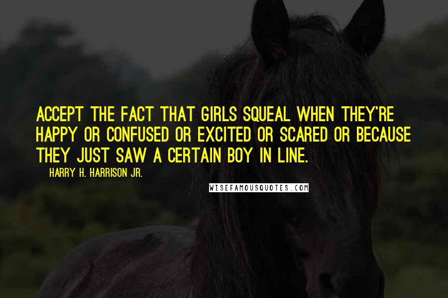 Harry H. Harrison Jr. Quotes: Accept the fact that girls squeal when they're happy or confused or excited or scared or because they just saw a certain boy in line.