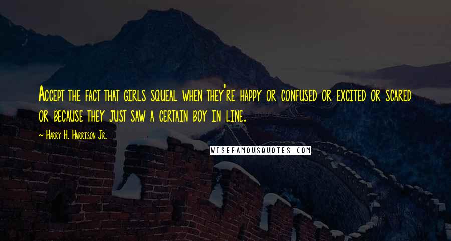 Harry H. Harrison Jr. Quotes: Accept the fact that girls squeal when they're happy or confused or excited or scared or because they just saw a certain boy in line.