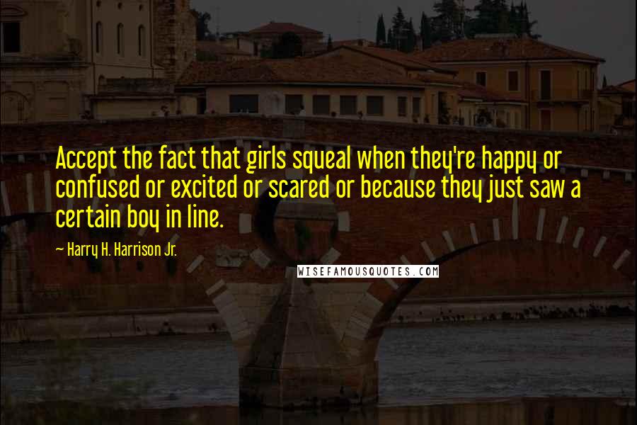 Harry H. Harrison Jr. Quotes: Accept the fact that girls squeal when they're happy or confused or excited or scared or because they just saw a certain boy in line.