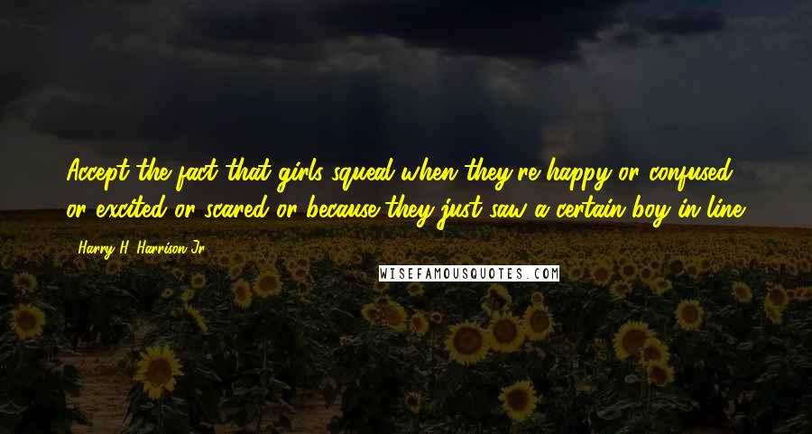 Harry H. Harrison Jr. Quotes: Accept the fact that girls squeal when they're happy or confused or excited or scared or because they just saw a certain boy in line.