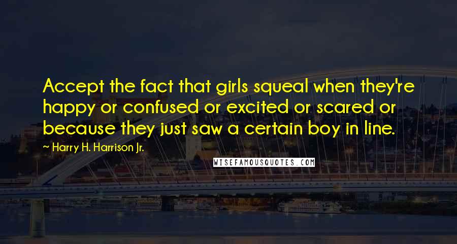 Harry H. Harrison Jr. Quotes: Accept the fact that girls squeal when they're happy or confused or excited or scared or because they just saw a certain boy in line.
