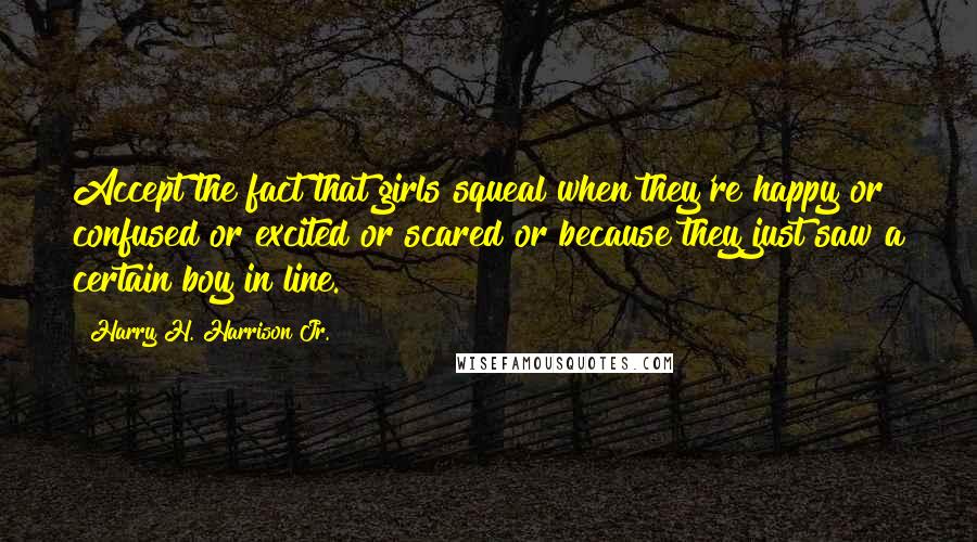 Harry H. Harrison Jr. Quotes: Accept the fact that girls squeal when they're happy or confused or excited or scared or because they just saw a certain boy in line.