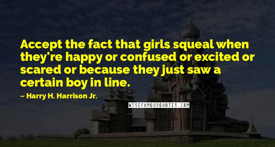 Harry H. Harrison Jr. Quotes: Accept the fact that girls squeal when they're happy or confused or excited or scared or because they just saw a certain boy in line.