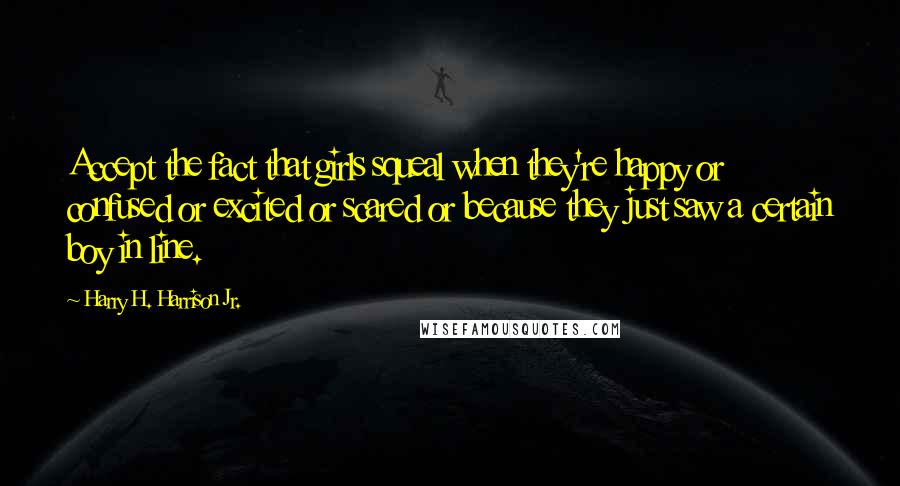 Harry H. Harrison Jr. Quotes: Accept the fact that girls squeal when they're happy or confused or excited or scared or because they just saw a certain boy in line.