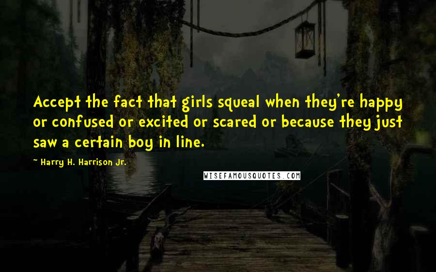 Harry H. Harrison Jr. Quotes: Accept the fact that girls squeal when they're happy or confused or excited or scared or because they just saw a certain boy in line.