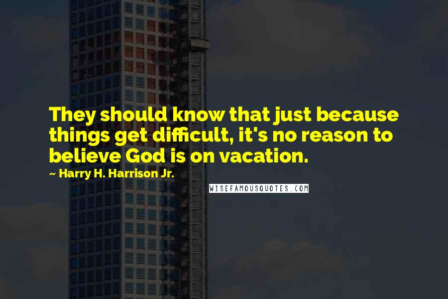 Harry H. Harrison Jr. Quotes: They should know that just because things get difficult, it's no reason to believe God is on vacation.