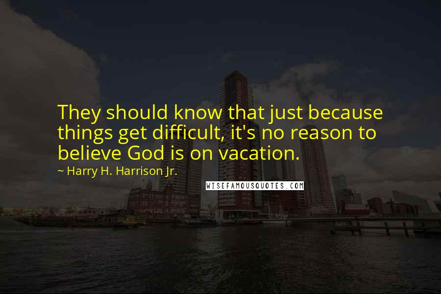 Harry H. Harrison Jr. Quotes: They should know that just because things get difficult, it's no reason to believe God is on vacation.