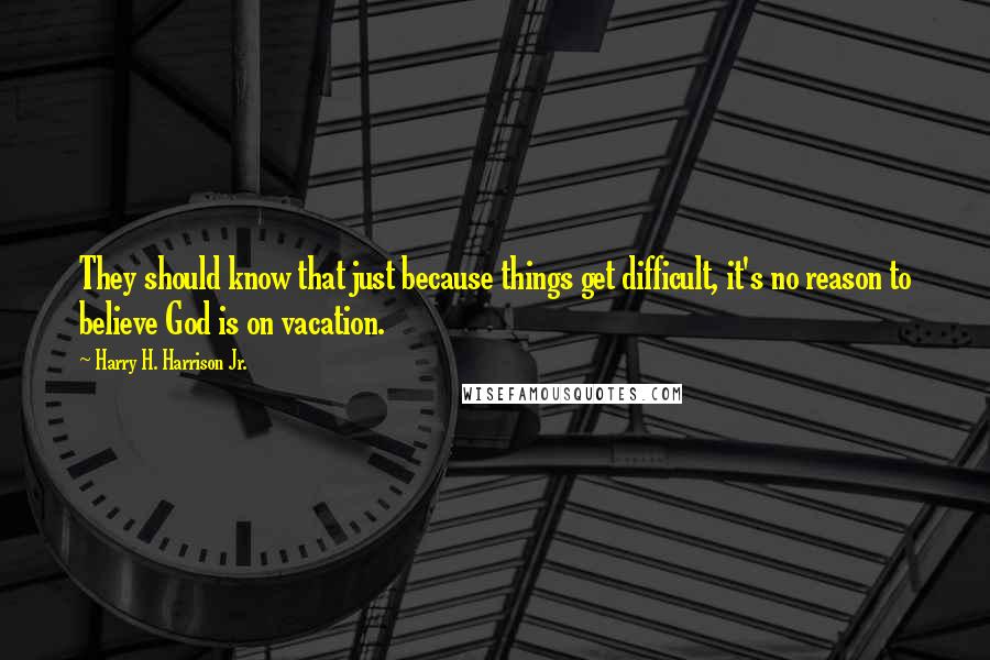 Harry H. Harrison Jr. Quotes: They should know that just because things get difficult, it's no reason to believe God is on vacation.
